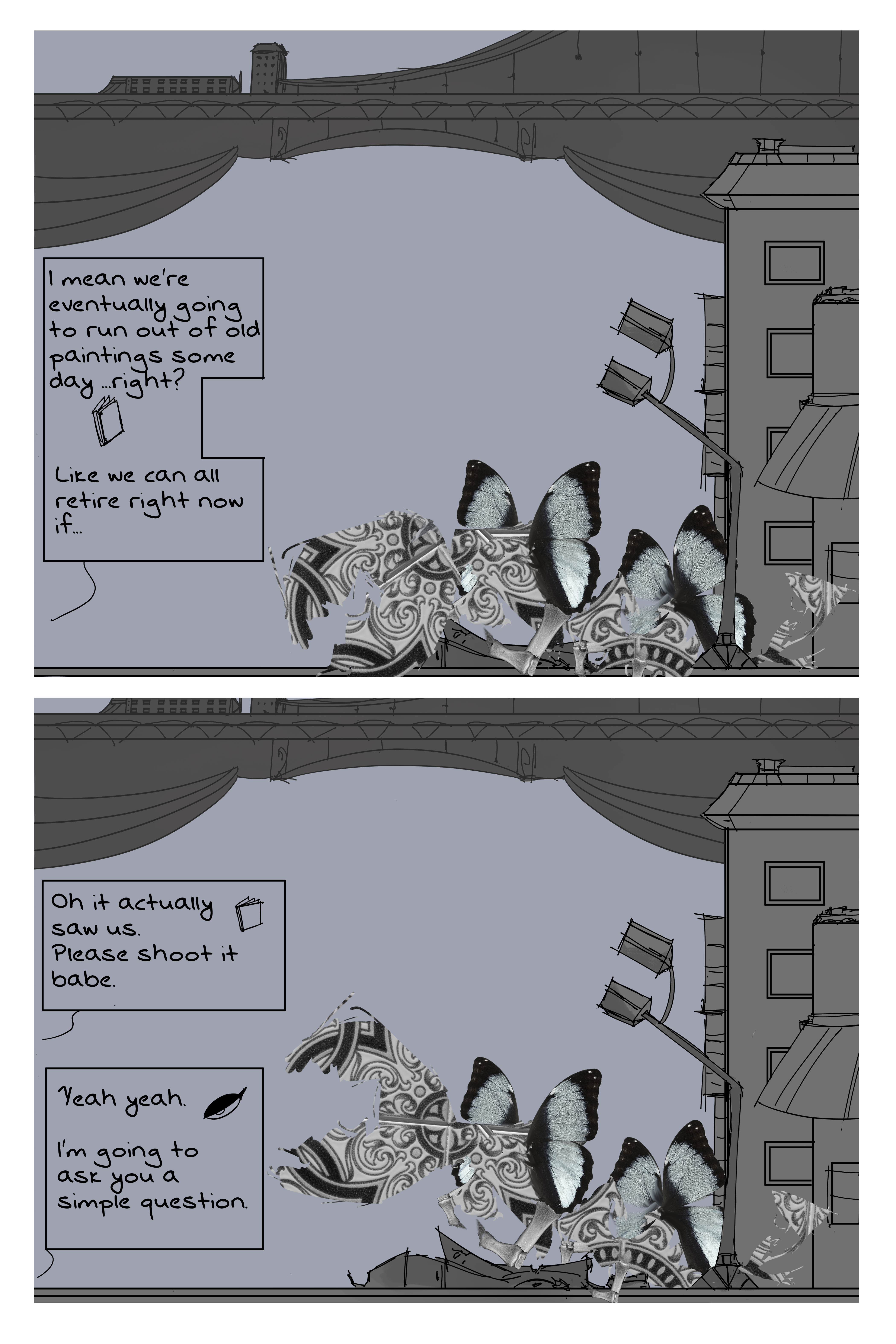 First pannel is of a flowerey porcelain monsters made up of bones and butterfly wings on top of a car. The backdrop is of a city. The character text from Fourcade reads "I mean we're eventually going to run out of old paintings someday...right? Like we can all retire right now if..." The second pannel the monster raising its head and opening it's maw. The first text is from Fourcade reading "Oh it actually saw us. Please shoot it babe." Folpchett answers "Yeah yeah. I'm going to ask you a simple question."