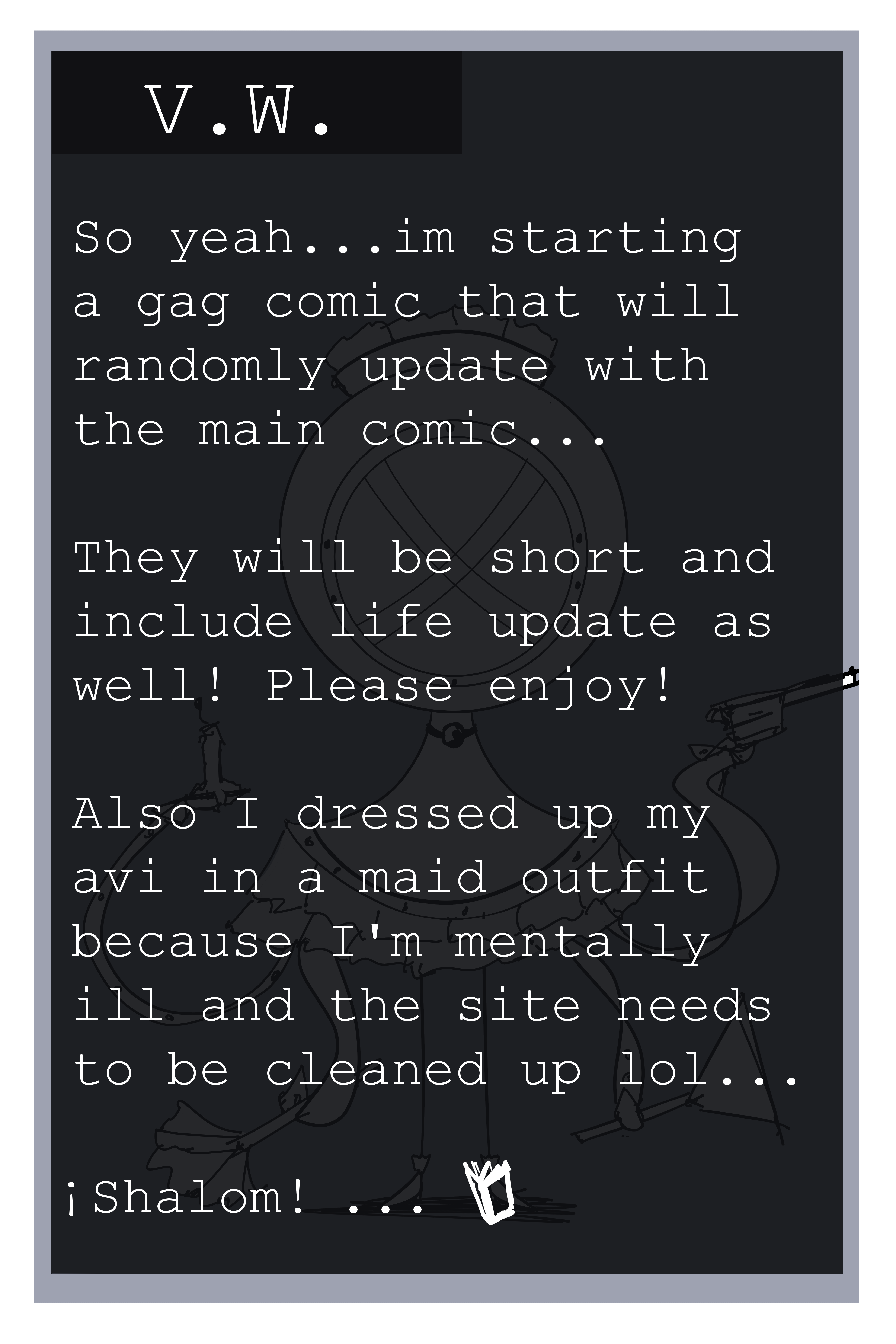 visual novel text "So yeah im statring a gag comic that will randomly update with the main comic. They will be short and include life updates as well. Please enjoy! Also I dressed up my avi in a maid outfit because im mentally ill and the site needs to be cleaned up lol. Shalom!"